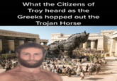 What the Citizens of Troy heard as the Greeks hopped out the Trojan Horse