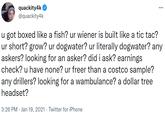 quackity4k @quackity4k ... u got boxed like a fish? ur wiener is built like a tic tac? ur short? grow? ur dogwater? ur literally dogwater? any askers? looking for an asker? did i ask? earnings check? u have none? ur freer than a costco sample? any drillers? looking for a wambulance? a dollar tree headset? 3:26 PM · Jan 19, 2021 · Twitter for iPhone
