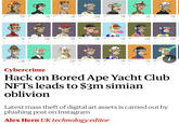 3403 Ape +0.109 Giy 0.109 100.01 0349 +209.09 3950 +0.109 0.100 8295 430 123 Cybercrime Hack on Bored Ape Yacht Club NFTs leads to $3m simian oblivion Latest mass theft of digital art assets is carried out by phishing post on Instagram Alex Hern UK technology editor *** 09 CXXXXX +0.109 BAY Det er +0.334 +0100 Ve
