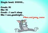 Single level: 99999.. Crush: Hi Me: Hi Crush: I can't sleep Me: I can,goodnight.. @tom.and.jerry_meme