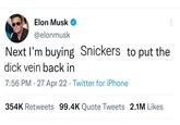 Elon Musk @elonmusk Next I'm buying Snickers to put the d--- vein back in 7:56 PM. 27 Apr 22 Twitter for iPhone 354K Retweets 99.4K Quote Tweets 2.1M Likes
