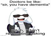 Doctors be like: "sir, you have dementia" Bitch, I don't remember asking imgflip.com