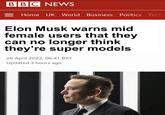 BBC NEWS Home UK World Business Politics Tech Elon Musk warns mid female users that they can no longer think they're super models 26 April 2022, 06:41 BST Updated 3 hours ago