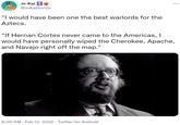 Jo-Kai @JoKaiGonZo "I would have been one the best warlords for the Aztecs. "If Hernan Cortes never came to the Americas, I would have personally wiped the Cherokee, Apache, and Navajo right off the map." 9:00 AM Feb 12, 2022. Twitter for Android