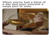 When you've had a bitch of a day and pour yourself a mega pint of wine.