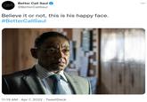 Better Call Saul BETTER CALL Saul ... @BetterCallSaul Believe it or not, this is his happy face. #BetterCallSaul 11:19 AM · Apr 7, 2022 · TweetDeck