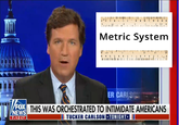 I| || || 14 11 12 Metric System EL ER CARLSO NEWS 7:12 CT FOX THIS WAS ORCHESTRATED TO INTIMIDATE AMERICANS III TUCKER CARLSON TONIGHT