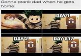 Gonna prank dad when he gets home DAY 1 DAY2 DAY817