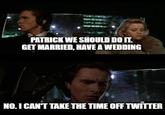 PATRICK WE SHOULD DO IT. GET MARRIED, HAVE A WEDDING NO.I CAN'T TAKE THE TIME OFF TWITTER