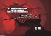 MY BARD POLYMORPHING INTO A GIANT APE TO FIGHT THE NECRODRAGON Donkey Kong soundtrack during my turn DM imgflip.com