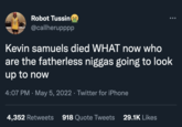Robot Tussin 13 @callherupppp Kevin samuels died WHAT now who are the fatherless n----- going to look up to now 4:07 PM · May 5, 2022 · Twitter for iPhone 4,352 Retweets 918 Quote Tweets 29.1K Likes