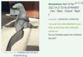 Anonymous Wed 16 Mar [4 / 2/ 3] 2022 14:27:53 No.874540857 View Reply Original Repor Quoted By: >>874541033 >>874541169 >you just rub a stick attached to your body up and down then white pee comes out Do you honestly expect me to believe this s---? 160KİB, 1080x1083, F16ED852-AA05-437A-B473- 6F28D9F9078F.jpg