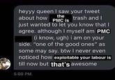 heyyy queen I saw your tweet the РМС is just wanted to let you know that I about how trash and I agree. although I myself am PMC (i know, ugh) i am on your side. "one of the good ones" as some may say. btw I never even noticed how exploitable your labour is till now but that's awesome 5:00 PM