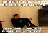 WOULD YOU GUYS STILL LIKE ME IF I BECAME EMO? „U PROBABLY WOULDNT. WHATEVER.JUST FORGET IT