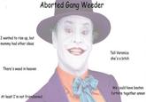 Aborted Gang Weeder I wanted to rise up, but mommy had other ideas Tell Veronica she's a bitch There's weed in heaven We could have beaten fortnite together annon At least I'm not friendzoned