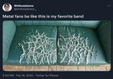 Shitheadsteve @shitheadsteve_ Metal fans be like this is my favorite band 3:03 PM · Feb 19, 2020 · Twitter for iPhone