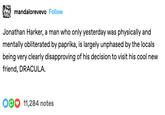 mandalorevevo Follow Jonathan Harker, a man who only yesterday was physically and mentally obliterated by paprika, is largely unphased by the locals being very clearly disapproving of his decision to visit his cool new friend, DRACULA. 11,284 notes