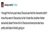shutup-rachel Follow I thought the funny part about Dracula was that the characters didn't know they were in Dracula but so far it looks like Jonathan Harker exclusively doesn't know he's in Dracula and everyone else has a pretty solid idea of what's going on