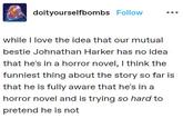 doityourselfbombs Follow while I love the idea that our mutual bestie Johnathan Harker has no idea that he's in a horror novel, I think the funniest thing about the story so far is that he is fully aware that he's in a horror novel and is trying so hard to pretend he is not