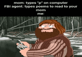 mom: types "p" on computer FBI agent: types poems to read to your mom me: