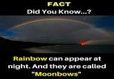 FACT Did You Know...? Rainbow can appear at night. And they are called "Moonbows"