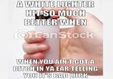 A WHITE LIGHTER HIT-SO MUCH BETTÉR WHEN O CanStock WHEN YOU AIN'T GOT A BITCH IN YA EAR TELLING YOU IT'S BAD LUCK