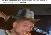 red dead redemption 2 so good when u ain't got a bitch in ya ear telling you it's boring