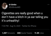 dr bimbo @DrBimboMD Cigarettes are really good when u don't have a bitch in ya ear telling you it's unhealthy! 7:02 PM · Aug 13, 2021 · Twitter for iPhone 1,467 Retweets 220 Quote Tweets 11.2K Likes