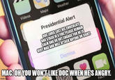 Videos Maps Weather Presidential Alert DOC LOUIS LOST HIS CHOCOLATE BAR STASH IN A FIRE, PLEASE REMAIN CALM AND DO NOT ENGAGE, FOR HE IS VERY MAD AND WILL ATTACK ANYONE ON SIGHT. Dismiss MAC: OHYOU WONT LIKE DOC WHEN HES ANGRY. imgflip.com Face