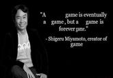 game is eventually a game, but a game is forever game." "A - Shigeru Miyamoto, creator of game