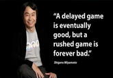 “A delayed game is eventually good, but a rushed game is forever bad!" Shigeru Miyamoto