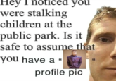 Неу I noticed you were stalking children at the public park. Is it safe to assume that you have a 66 profile pic