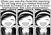 When you see the Quiet Kid reaching for his bag and you realize that what he took out wasn't a gun but a 12-hour Warhammer 40k Lore presentation.