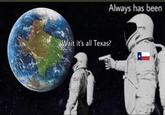 Always has been Wait it's all Texas?