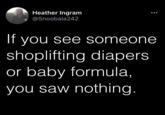 Heather Ingram @Snoobala242 If you see someone shoplifting diapers or baby formula, you saw nothing.