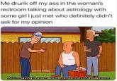 Me drunk off my ass in the woman's restroom talking about astrology with some girl I just met who definitely didn't ask for my opinion ARL BITCH.RISING All I'm saying is you have the tendencies of a Capricorn