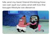 Me and my best friend thinking how we can quit our jobs and still live the bougie lifestyle we deserve IG @hornyshrimp