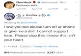 Elon Musk @elonmusk · 15m Pronouns suck O 2,441 273,135 19.9K S+ GRiñes + @Grimezsz Replying to @elonmusk I love you but please turn off ur phone or give me a dall. I cannot support hate. Please stop this. I know this isn't your heart 11:49 PM · 7/24/20 · Twitter for iPhone 919 Retweets and comments 3,317 Likes