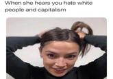 When she hears you hate white people and capitalism