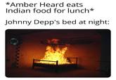 *Amber Heard eats Indian food for lunch* Johnny Depp's bed at night: