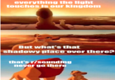 everything the light touches is our kingdom But what's that shadowy place over there? that's r/sounding never go there