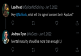 Leadhead @SplicerNoSplicing · Jan 5, 2022 Hey @NoGods, what will the age of consent be in Rapture? Andrew Ryan @NoGods · Jan 6, 2022 Mental maturity should be more than enough! ;)