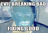 EVIL BREAKING BAD FIXING GOOD