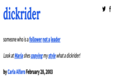 dickrider someone who is a follower not a leader Look at Maria shes copying my style what a dickrider! by Carla Alfaro February 28, 2003