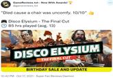 GameReviews.txt - Now With Awards! ... @gamereviews_txt "Died cause a chair was uncomfy. 10/10" A Disco Elysium - The Final Cut 85 hrs played (avg. 13) DISCO ELYSIUM THE FINAL CUT BIRTHDAY SALE AND UPDATE 10:42 PM · Oct 17, 2021 · Super Fan Reviews Daemon