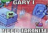 GARY I NEED FARTNITE
