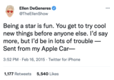 Ellen DeGeneres @TheEllenShow Being a star is fun. You get to try cool new things before anyone else. I'd say more, but I'd be in lots of trouble - Sent from my Apple Car- 3:52 PM. Feb 16, 2015 Twitter for iPhone 1,177 Retweets 5,540 Likes