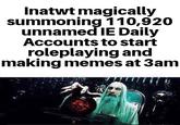 Inatwt magically summoning 110,920 unnamed IE Daily Accounts to start roleplaying and making memes at 3am