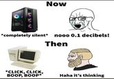 Now *completely silent* nooo 0.1 decibels! Then *CLICK, CLICK, BOOP, BOOP* Haha it's thinking