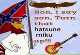 *** Son, I say son, Turn that hatsune miku up!!!